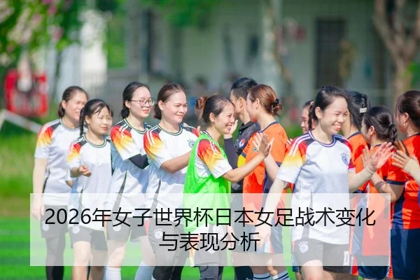 2026年女子世界杯日本女足战术变化与表现分析