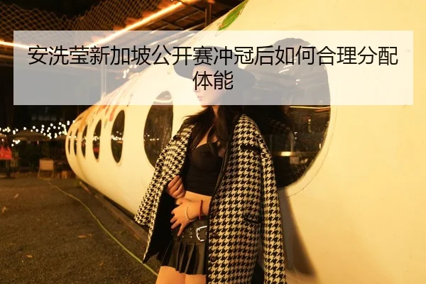 安洗莹新加坡公开赛冲冠后如何合理分配体能