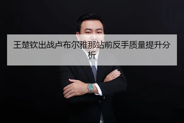 王楚钦出战卢布尔雅那站前反手质量提升分析
