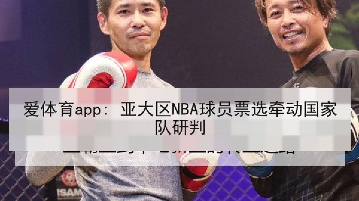 爱体育app: 亚大区NBA球员票选牵动国家队研判