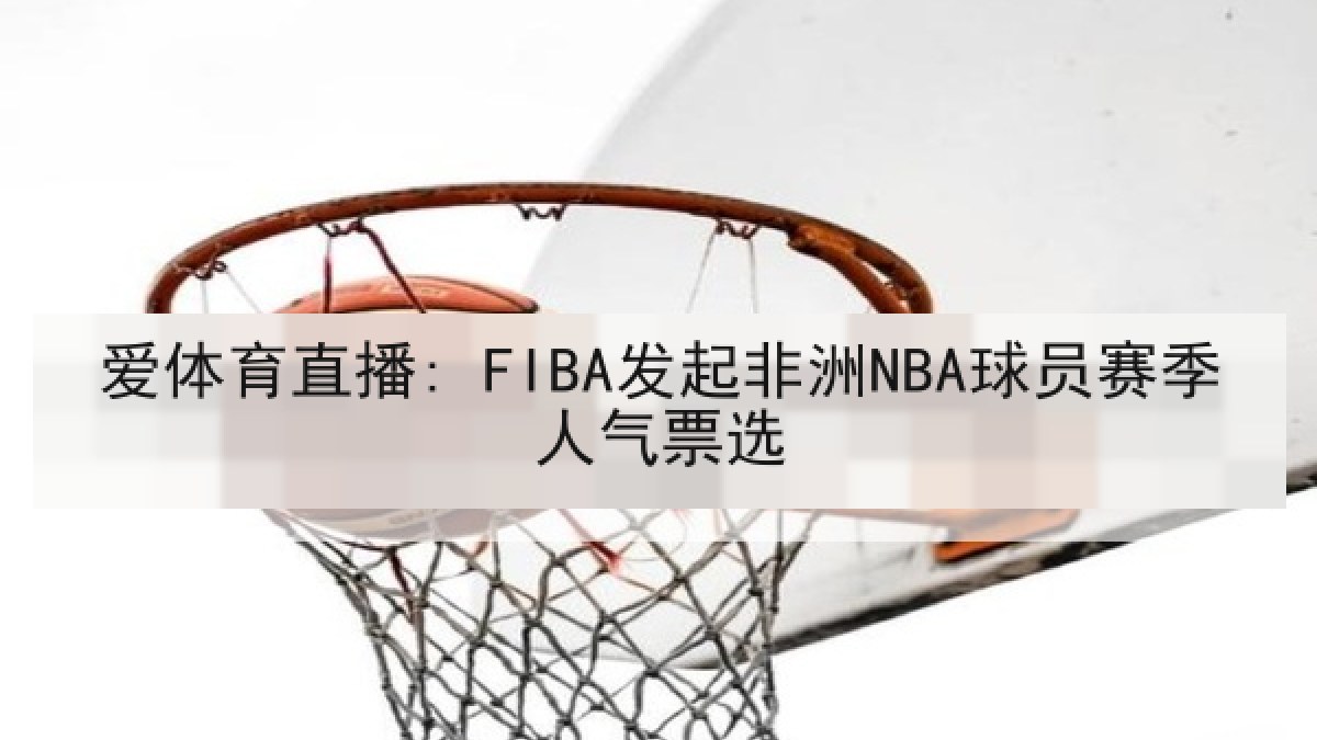 爱体育直播: FIBA发起非洲NBA球员赛季人气票选