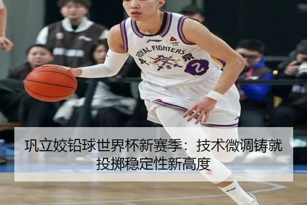 巩立姣铅球世界杯新赛季：技术微调铸就投掷稳定性新高度