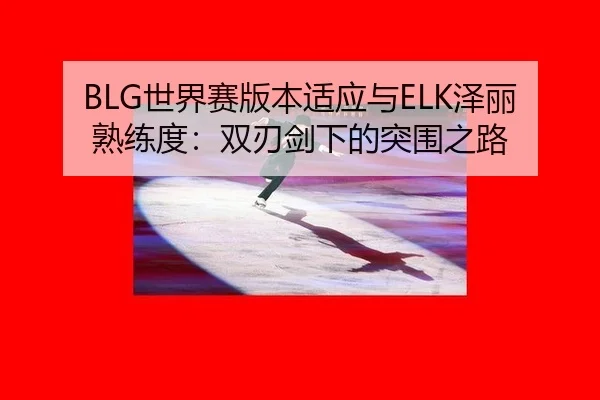 BLG世界赛版本适应与ELK泽丽熟练度：双刃剑下的突围之路