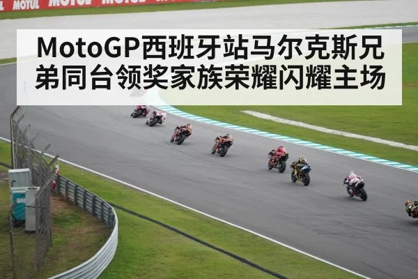 MotoGP西班牙站马尔克斯兄弟同台领奖家族荣耀闪耀主场