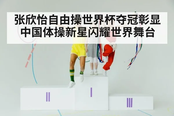 张欣怡自由操世界杯夺冠彰显中国体操新星闪耀世界舞台