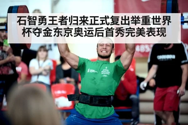 石智勇王者归来正式复出举重世界杯夺金东京奥运后首秀完美表现