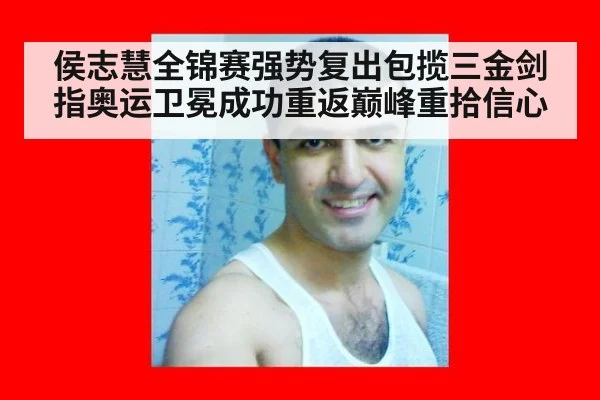 侯志慧全锦赛强势复出包揽三金剑指奥运卫冕成功重返巅峰重拾信心